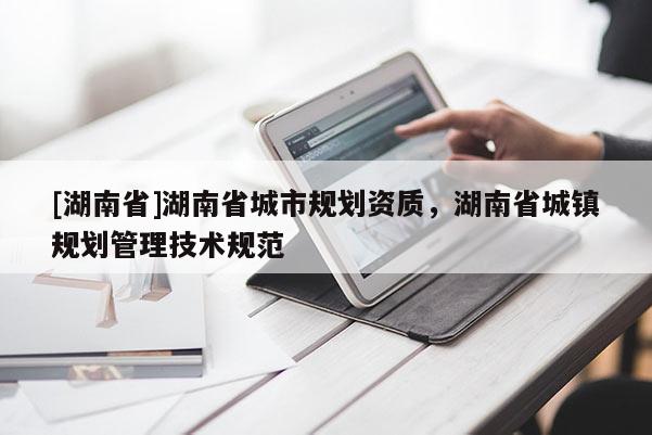 [湖南省]湖南省城市規(guī)劃資質(zhì)，湖南省城鎮(zhèn)規(guī)劃管理技術(shù)規(guī)范