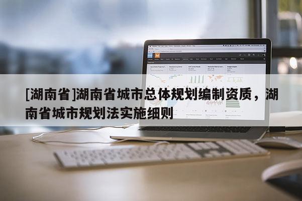 [湖南省]湖南省城市總體規(guī)劃編制資質(zhì)，湖南省城市規(guī)劃法實施細(xì)則