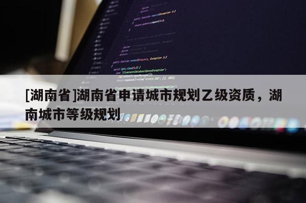 [湖南省]湖南省申請城市規(guī)劃乙級資質(zhì)，湖南城市等級規(guī)劃