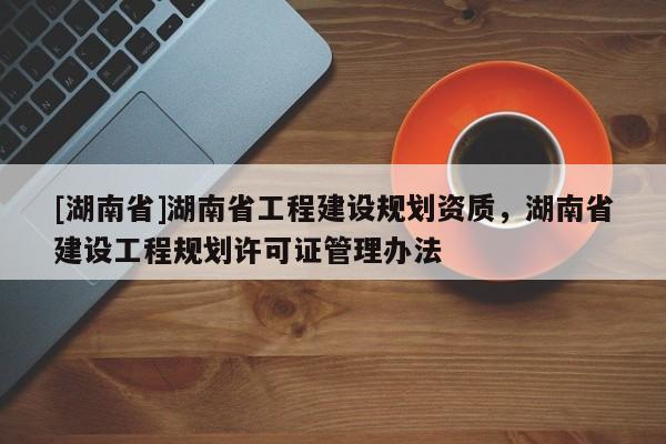 [湖南省]湖南省工程建設(shè)規(guī)劃資質(zhì)，湖南省建設(shè)工程規(guī)劃許可證管理辦法