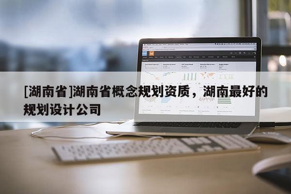 [湖南省]湖南省概念規(guī)劃資質(zhì)，湖南最好的規(guī)劃設(shè)計公司