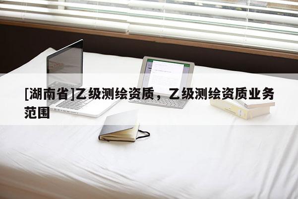 [湖南省]乙級(jí)測(cè)繪資質(zhì)，乙級(jí)測(cè)繪資質(zhì)業(yè)務(wù)范圍