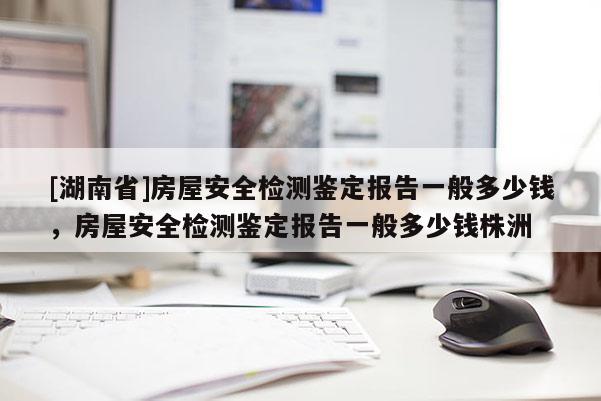 [湖南省]房屋安全檢測(cè)鑒定報(bào)告一般多少錢(qián)，房屋安全檢測(cè)鑒定報(bào)告一般多少錢(qián)株洲