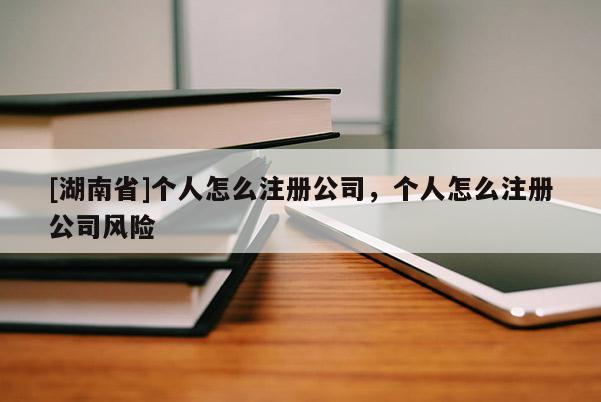 [湖南省]個(gè)人怎么注冊(cè)公司，個(gè)人怎么注冊(cè)公司風(fēng)險(xiǎn)