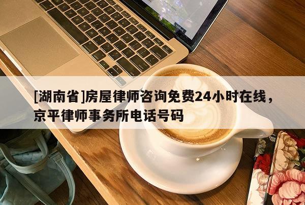 [湖南省]房屋律師咨詢免費(fèi)24小時(shí)在線，京平律師事務(wù)所電話號(hào)碼