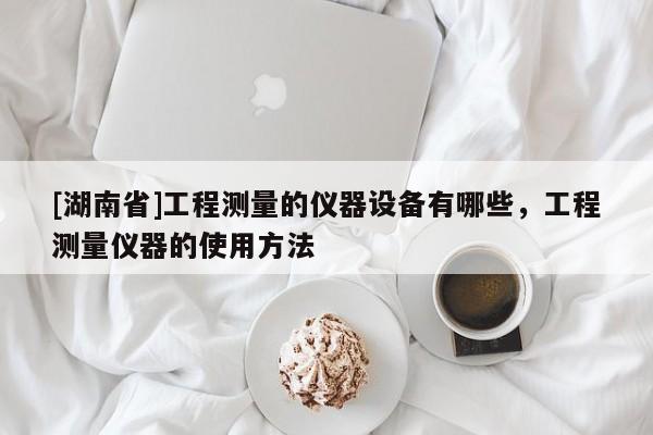 [湖南省]工程測(cè)量的儀器設(shè)備有哪些，工程測(cè)量?jī)x器的使用方法