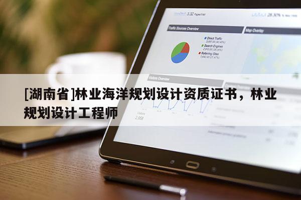 [湖南省]林業(yè)海洋規(guī)劃設(shè)計資質(zhì)證書，林業(yè)規(guī)劃設(shè)計工程師
