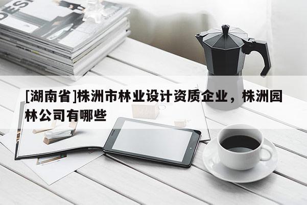 [湖南省]株洲市林業(yè)設計資質(zhì)企業(yè)，株洲園林公司有哪些