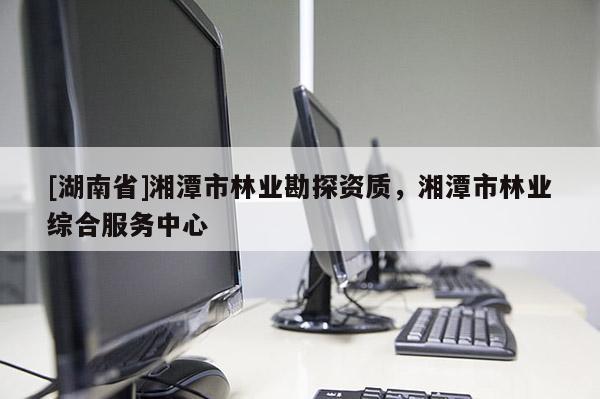 [湖南省]湘潭市林業(yè)勘探資質(zhì)，湘潭市林業(yè)綜合服務中心