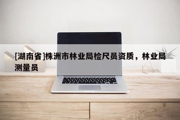 [湖南省]株洲市林業(yè)局檢尺員資質(zhì)，林業(yè)局測量員