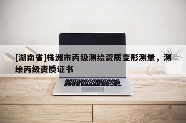 [湖南省]株洲市丙級(jí)測(cè)繪資質(zhì)變形測(cè)量，測(cè)繪丙級(jí)資質(zhì)證書(shū)